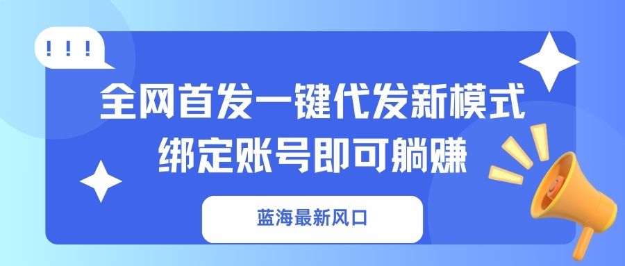 蓝海最新风口，全网首发一键代发新模式！绑定账号即可躺赚-优优云网创