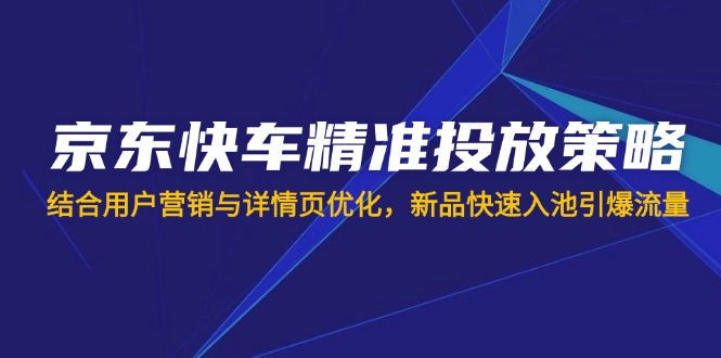京东快车精准投放策略，结合用户营销与详情页优化，新品快速入池引爆流量-优优云网创