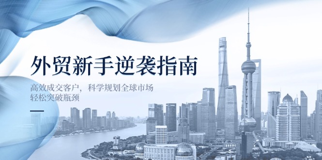 外贸新手逆袭指南：高效成交客户，科学规划全球市场，轻松突破瓶颈-优优云网创