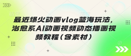 最近爆火动画vlog蓝海玩法，治愈系AI动画视频动态插画视频教程(含素材)-优优云网创