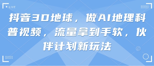 抖音3D地球，做AI地理科普视频，流量拿到手软，伙伴计划新玩法-优优云网创