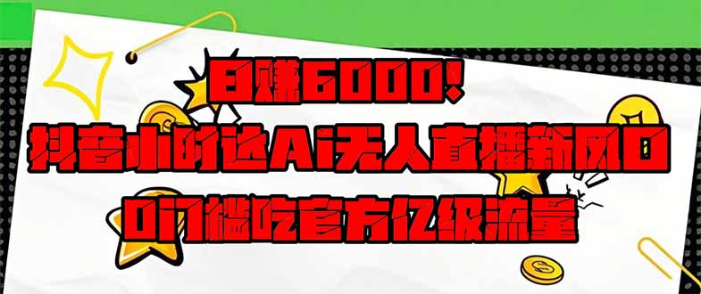 日赚6000+！抖音小时达Ai无人直播躺赚新风口，0门槛吃官方亿级流量！-优优云网创