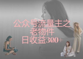 公众号流量主之老物件日收益300+-优优云网创